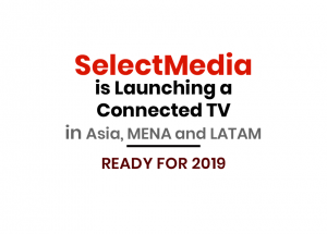 SELECTMEDIA IS LAUNCHING A CONNECTED TV IN ASIA AND MENA; READY FOR 2019.